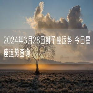 2024年3月28日狮子座运势 今日星座运势查询