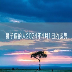 狮子座的人2024年4月1日的运势