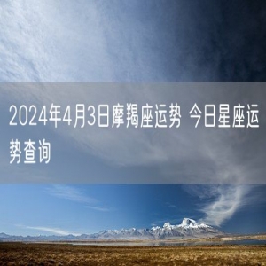 2024年4月3日摩羯座运势 今日星座运势查询