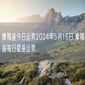 摩羯座今日运势2024年5月16日,摩羯座每日星座运势