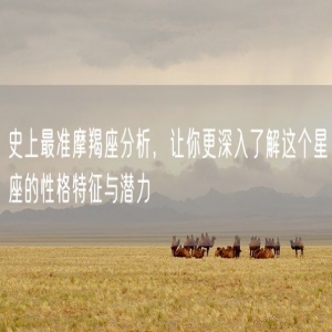 史上最准摩羯座分析，让你更深入了解这个星座的性格特征与潜力