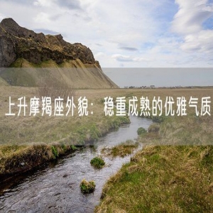 上升摩羯座外貌：稳重成熟的优雅气质