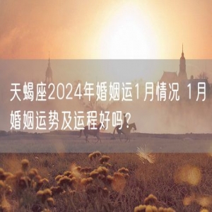 天蝎座2024年婚姻运1月情况 1月婚姻运势及运程好吗？