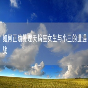 如何正确处理天蝎座女生与小三的遭遇战