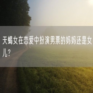 天蝎女在恋爱中扮演男票的妈妈还是女儿？