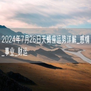 2024年7月26日天蝎座运势详解_感情_事业_财运