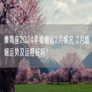 摩羯座2024年婚姻运2月情况 2月婚姻运势及运程好吗？