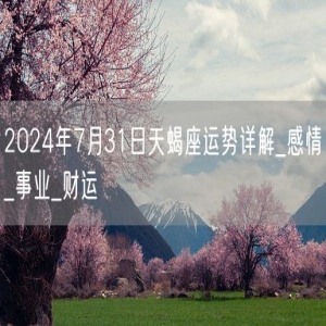 2024年7月31日天蝎座运势详解_感情_事业_财运