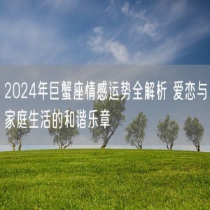 2024年巨蟹座情感运势全解析 爱恋与家庭生活的和谐乐章