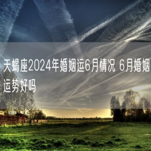 天蝎座2024年婚姻运6月情况 6月婚姻运势好吗