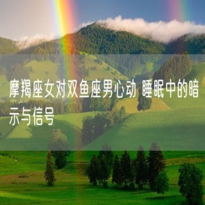 摩羯座女对双鱼座男心动 睡眠中的暗示与信号