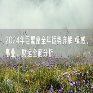 2024年巨蟹座全年运势详解 情感、事业、财运全面分析