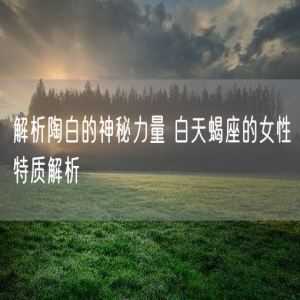 解析陶白的神秘力量 白天蝎座的女性特质解析