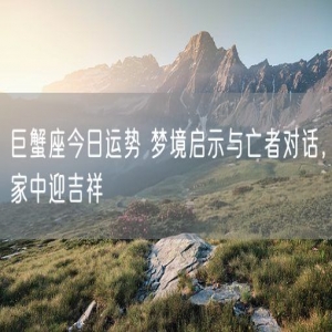 巨蟹座今日运势 梦境启示与亡者对话，家中迎吉祥