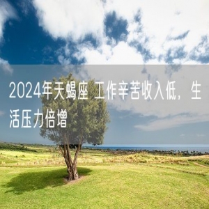 2024年天蝎座 工作辛苦收入低，生活压力倍增