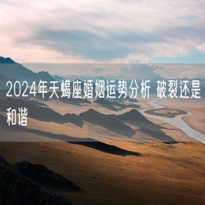 2024年天蝎座婚姻运势分析 破裂还是和谐