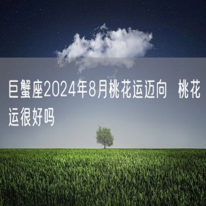 巨蟹座2024年8月桃花运迈向  桃花运很好吗