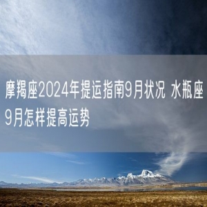 摩羯座2024年提运指南9月状况 水瓶座9月怎样提高运势