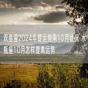 双鱼座2024年提运指南10月状况 水瓶座10月怎样提高运势
