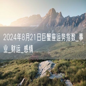 2024年8月21日巨蟹座运势指数_事业_财运_感情