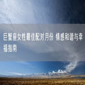 巨蟹座女性最佳配对月份 情感和谐与幸福指南