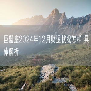 巨蟹座2024年12月财运状况怎样 具体解析