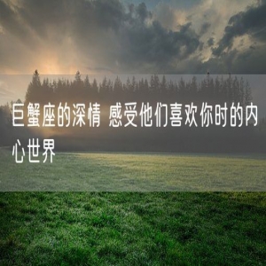 巨蟹座的深情 感受他们喜欢你时的内心世界