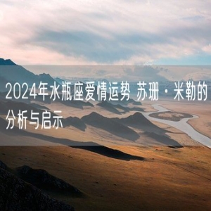 2024年水瓶座爱情运势 苏珊·米勒的分析与启示