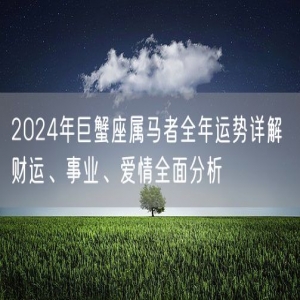 2024年巨蟹座属马者全年运势详解 财运、事业、爱情全面分析