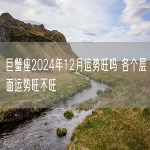 巨蟹座2024年12月运势旺吗 各个层面运势旺不旺