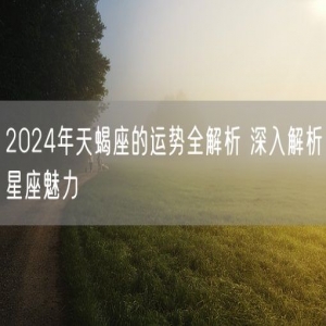 2024年天蝎座的运势全解析 深入解析星座魅力