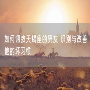 如何调教天蝎座的男友 识别与改善他的坏习惯