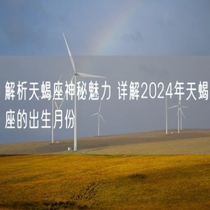 解析天蝎座神秘魅力 详解2024年天蝎座的出生月份