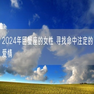 2024年巨蟹座的女性 寻找命中注定的爱情