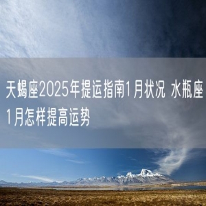 天蝎座2025年提运指南1月状况 水瓶座1月怎样提高运势