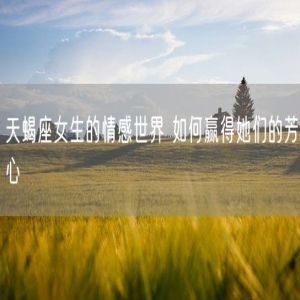 天蝎座女生的情感世界 如何赢得她们的芳心