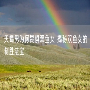 天蝎男为何畏惧双鱼女 揭秘双鱼女的制胜法宝