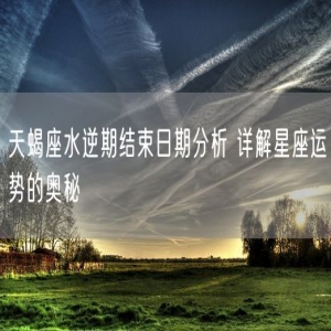 天蝎座水逆期结束日期分析 详解星座运势的奥秘