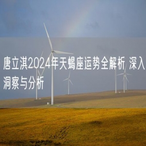 唐立淇2024年天蝎座运势全解析 深入洞察与分析