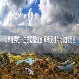 天蝎座男性一生的婚姻轨迹 解析爱情与忠诚的奥秘