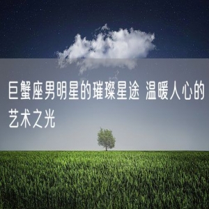 巨蟹座男明星的璀璨星途 温暖人心的艺术之光