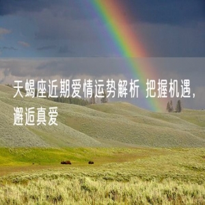 天蝎座近期爱情运势解析 把握机遇，邂逅真爱