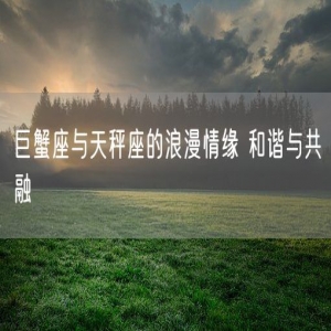 巨蟹座与天秤座的浪漫情缘 和谐与共融