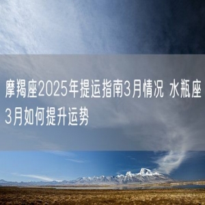 摩羯座2025年提运指南3月情况 水瓶座3月如何提升运势