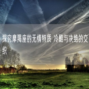 探究摩羯座的无情特质 冷酷与决绝的交织