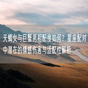 天蝎女与巨蟹男相配度如何？星座配对中潜在的情感伤害与适配性解析