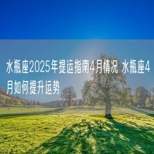 水瓶座2025年提运指南4月情况 水瓶座4月如何提升运势