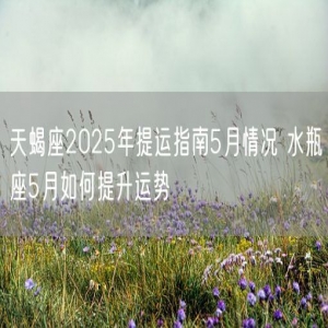 天蝎座2025年提运指南5月情况 水瓶座5月如何提升运势