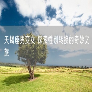 天蝎座男变女 探索性别转换的奇妙之旅