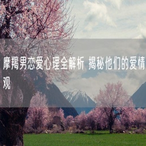 摩羯男恋爱心理全解析 揭秘他们的爱情观